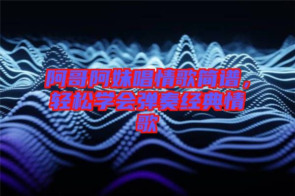 阿哥阿妹唱情歌簡譜，輕松學(xué)會彈奏經(jīng)典情歌