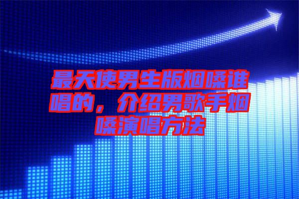 最天使男生版煙嗓誰唱的，介紹男歌手煙嗓演唱方法
