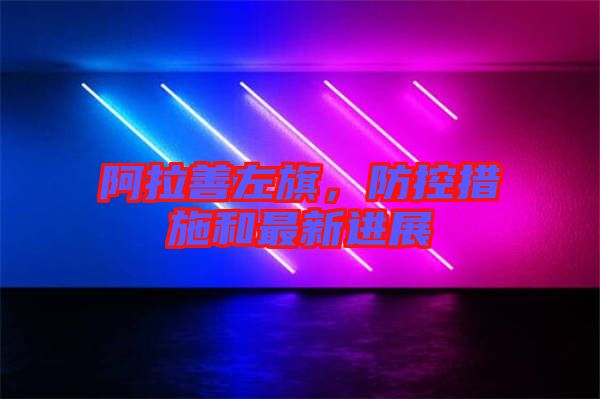 阿拉善左旗，防控措施和最新進展