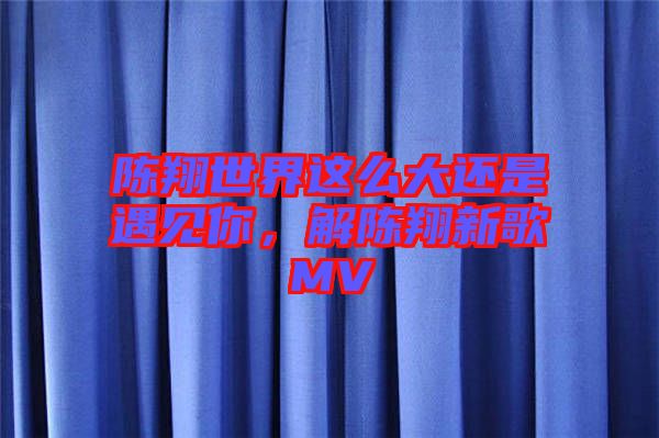 陳翔世界這么大還是遇見你，解陳翔新歌MV
