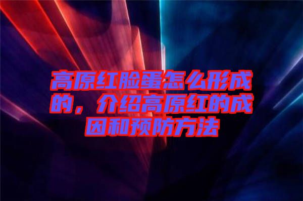 高原紅臉蛋怎么形成的，介紹高原紅的成因和預(yù)防方法
