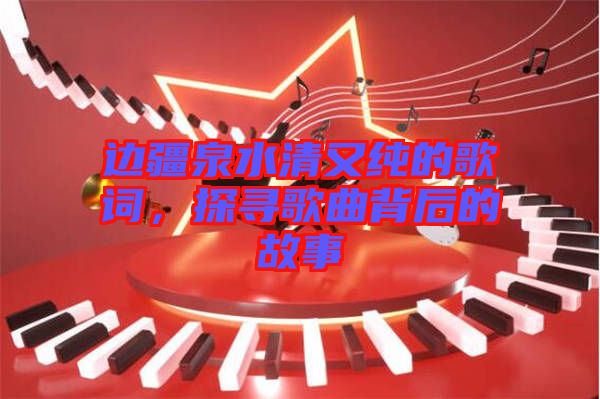 邊疆泉水清又純的歌詞，探尋歌曲背后的故事