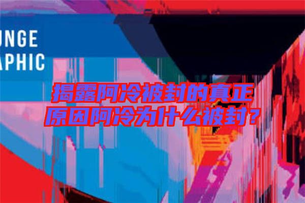 揭露阿冷被封的真正原因阿冷為什么被封？