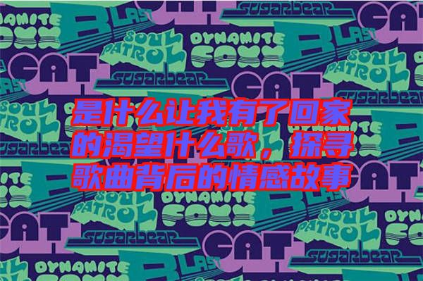是什么讓我有了回家的渴望什么歌，探尋歌曲背后的情感故事