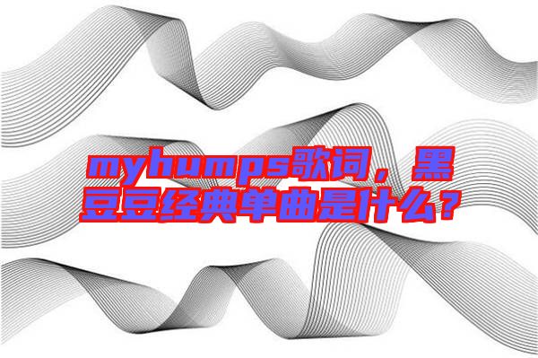 myhumps歌詞，黑豆豆經(jīng)典單曲是什么？
