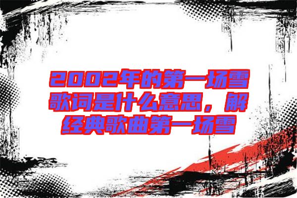 2002年的第一場(chǎng)雪歌詞是什么意思，解經(jīng)典歌曲第一場(chǎng)雪