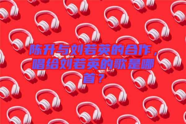 陳升與劉若英的合作，唱給劉若英的歌是哪首？