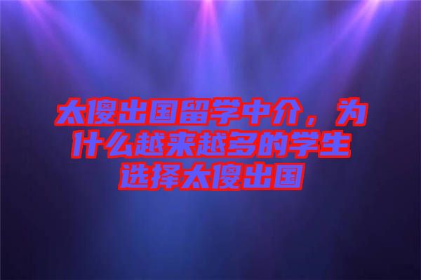太傻出國(guó)留學(xué)中介，為什么越來(lái)越多的學(xué)生選擇太傻出國(guó)
