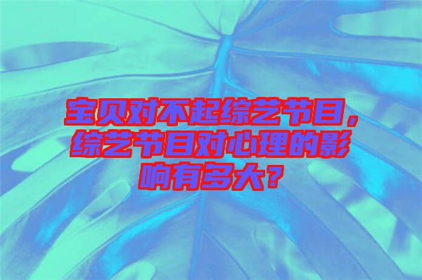 寶貝對不起綜藝節(jié)目，綜藝節(jié)目對心理的影響有多大？