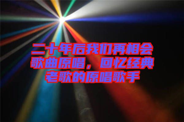 二十年后我們再相會歌曲原唱，回憶經(jīng)典老歌的原唱歌手