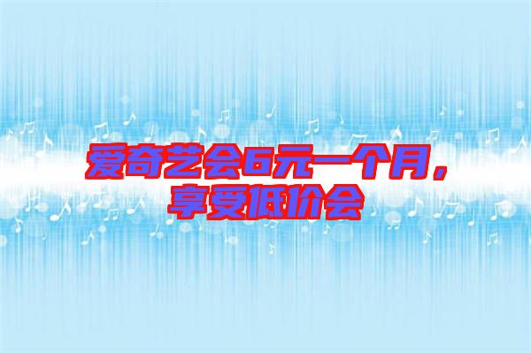 愛奇藝會(huì)6元一個(gè)月，享受低價(jià)會(huì)