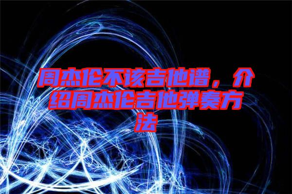 周杰倫不該吉他譜，介紹周杰倫吉他彈奏方法