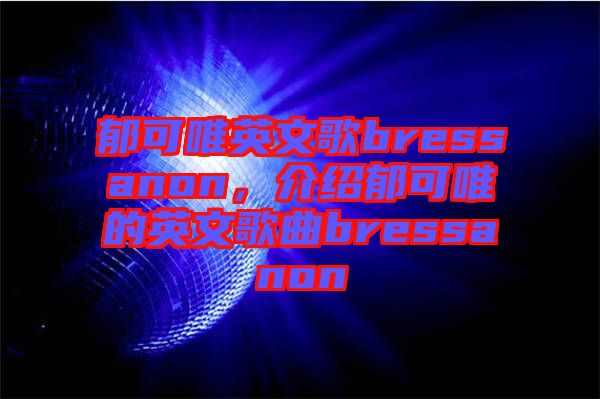 郁可唯英文歌bressanon，介紹郁可唯的英文歌曲bressanon