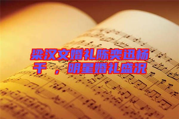 梁漢文婚禮陳奕迅楊千嬅，明星婚禮盛況