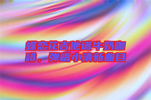 蝶戀花吉他譜牛奶咖啡，彈唱小清新曲目