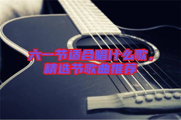 六一節(jié)適合唱什么歌，精選節(jié)歌曲推薦