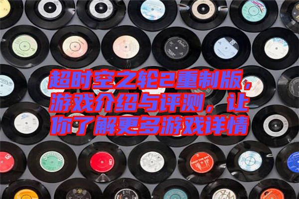 超時(shí)空之輪2重制版，游戲介紹與評測，讓你了解更多游戲詳情