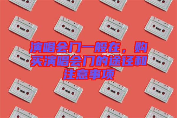 演唱會(huì)門一般在，購(gòu)買演唱會(huì)門的途徑和注意事項(xiàng)