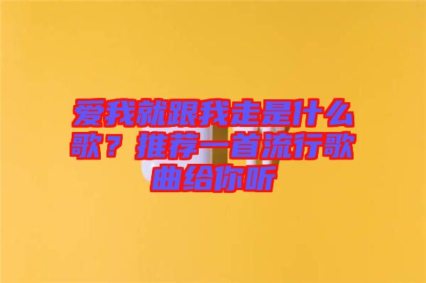 愛(ài)我就跟我走是什么歌？推薦一首流行歌曲給你聽(tīng)