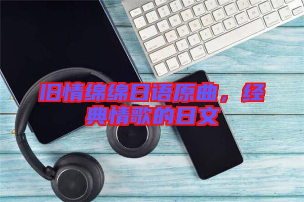 舊情綿綿日語原曲，經(jīng)典情歌的日文