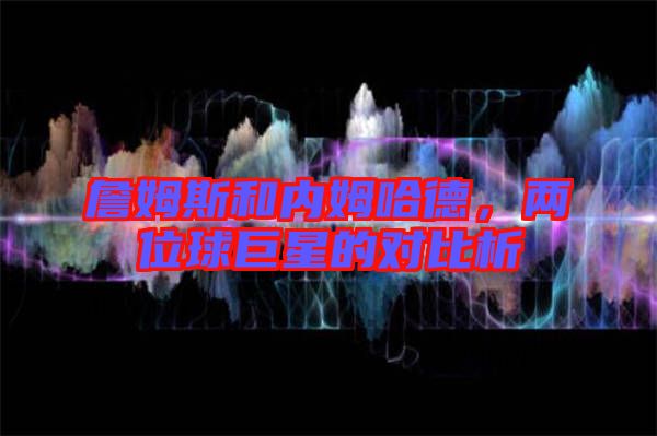 詹姆斯和內(nèi)姆哈德，兩位球巨星的對(duì)比析