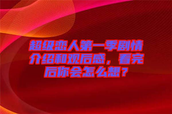 超級戀人第一季劇情介紹和觀后感，看完后你會怎么想？