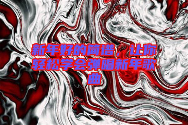 新年好的簡譜，讓你輕松學會彈唱新年歌曲