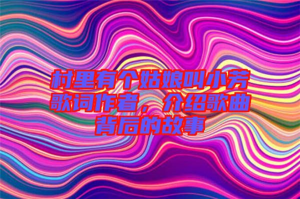 村里有個(gè)姑娘叫小芳歌詞作者，介紹歌曲背后的故事