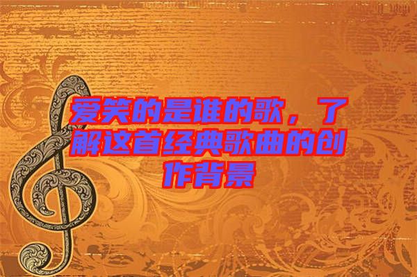 愛笑的是誰的歌，了解這首經(jīng)典歌曲的創(chuàng)作背景