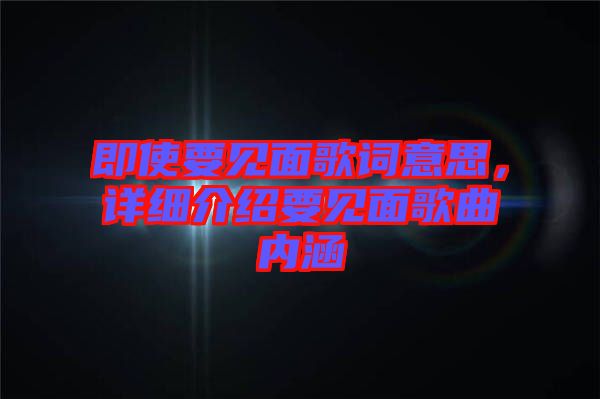 即使要見(jiàn)面歌詞意思，詳細(xì)介紹要見(jiàn)面歌曲內(nèi)涵