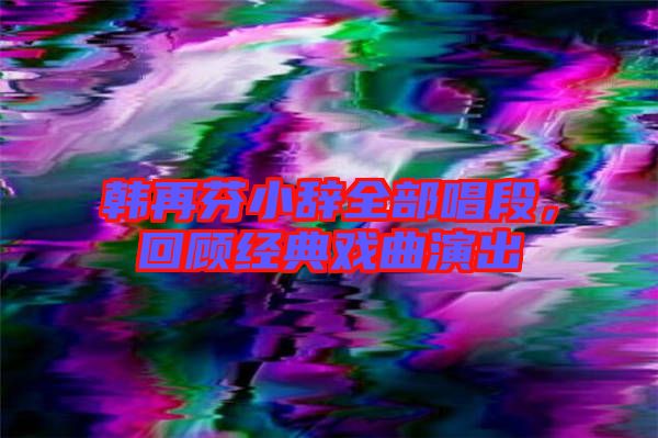 韓再芬小辭全部唱段，回顧經(jīng)典戲曲演出