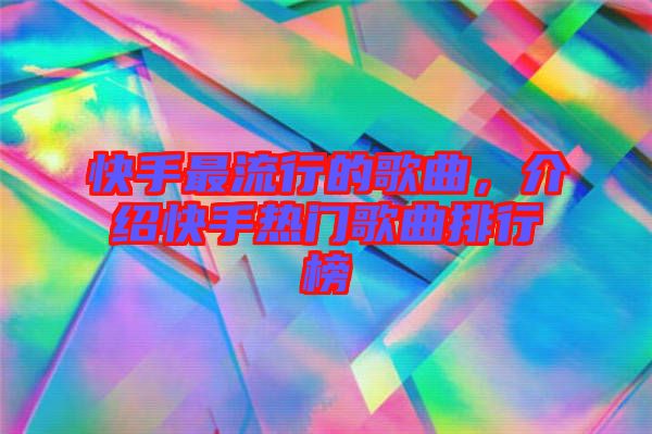 快手最流行的歌曲，介紹快手熱門歌曲排行榜