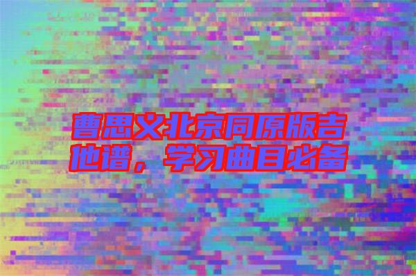 曹思義北京同原版吉他譜，學(xué)習(xí)曲目必備