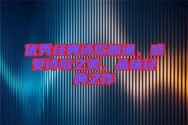 優(yōu)秀經(jīng)典詩(shī)歌朗誦，感受詩(shī)歌之美，品味經(jīng)典之作