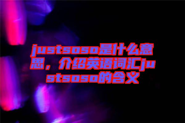 justsoso是什么意思，介紹英語詞匯justsoso的含義