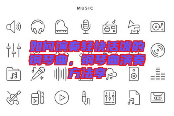 如何演奏輕快活潑的鋼琴曲，鋼琴曲演奏方法享