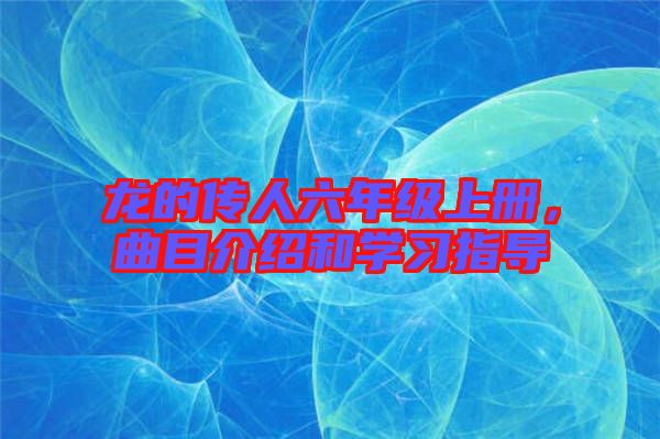 龍的傳人六年級(jí)上冊(cè)，曲目介紹和學(xué)習(xí)指導(dǎo)