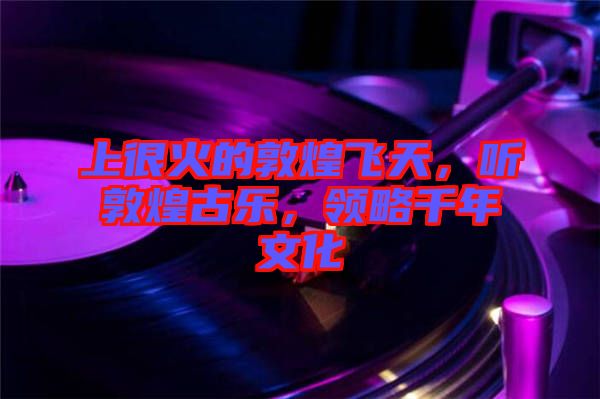 上很火的敦煌飛天，聽敦煌古樂，領略千年文化