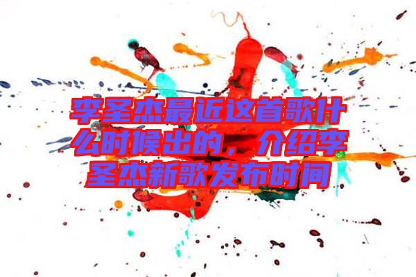 李圣杰最近這首歌什么時候出的，介紹李圣杰新歌發(fā)布時間
