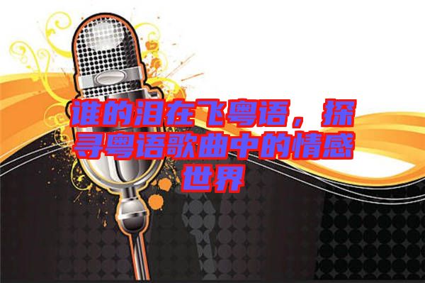 誰的淚在飛粵語，探尋粵語歌曲中的情感世界