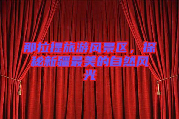 那拉提旅游風(fēng)景區(qū)，探秘新疆最美的自然風(fēng)光