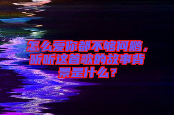 怎么愛你都不夠何鵬，聽聽這首歌的故事背景是什么？