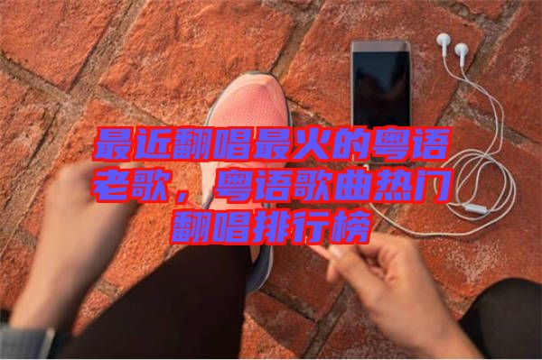 最近翻唱最火的粵語老歌，粵語歌曲熱門翻唱排行榜