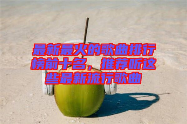 最新最火的歌曲排行榜前十名，推薦聽這些最新流行歌曲