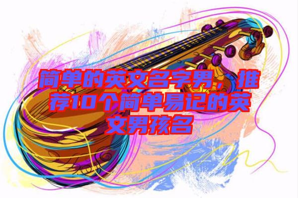 簡單的英文名字男，推薦10個(gè)簡單易記的英文男孩名
