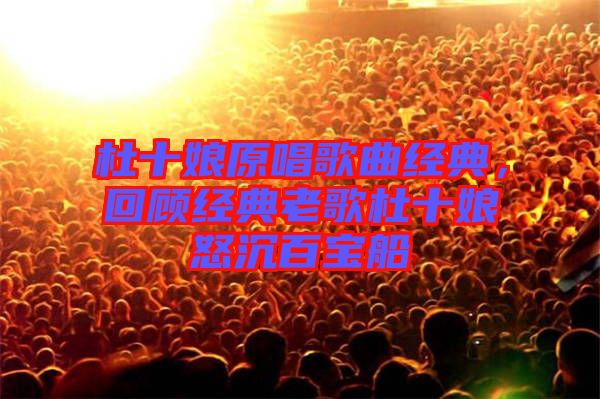杜十娘原唱歌曲經(jīng)典，回顧經(jīng)典老歌杜十娘怒沉百寶船