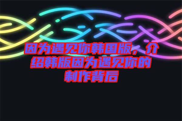 因為遇見你韓國版，介紹韓版因為遇見你的制作背后