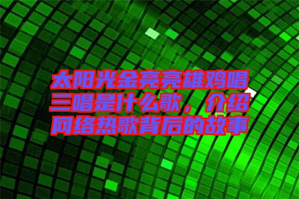 太陽(yáng)光金亮亮雄雞唱三唱是什么歌，介紹網(wǎng)絡(luò)熱歌背后的故事