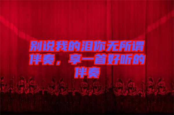 別說我的淚你無所謂伴奏，享一首好聽的伴奏
