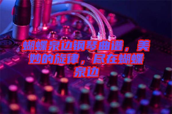 蝴蝶泉邊鋼琴曲譜，美妙的旋律，盡在蝴蝶泉邊